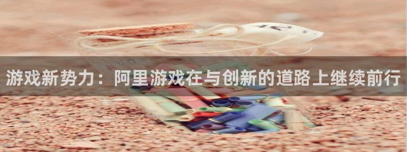 长征娱乐平台官网客服电话：游戏新势力：阿里游戏在与创新的道路