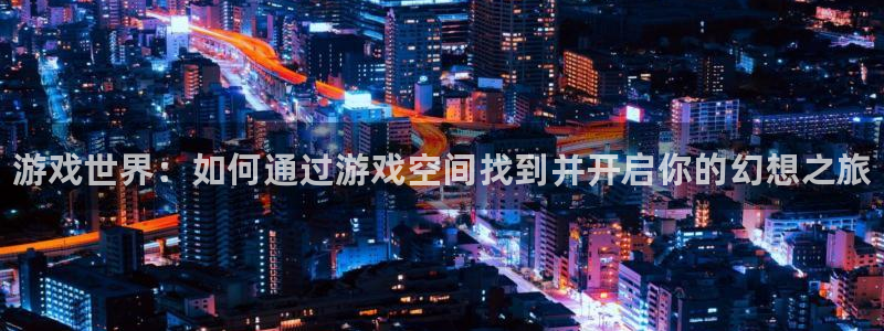 长征娱乐平台负责人：游戏世界：如何通过游戏空间找到并开启你的