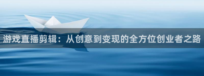 长征娱乐登录网址：游戏直播剪辑：从创意到变现的全方位创业者之