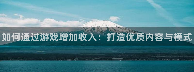 手机长征娱乐下载安装：如何通过游戏增加收入：打造优质内容与模