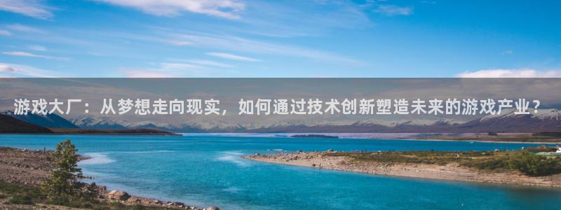 长征娱乐网址注册：游戏大厂：从梦想走向现实，如何通过技术创新
