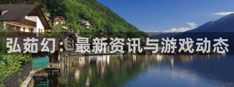 长征娱乐平台官网登录：弘茹幻：最新资讯与游戏动态