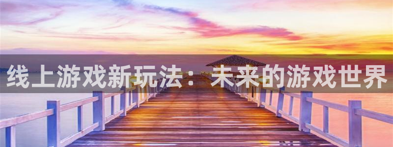 手机长征娱乐下载安装：线上游戏新玩法：未来的游戏世界