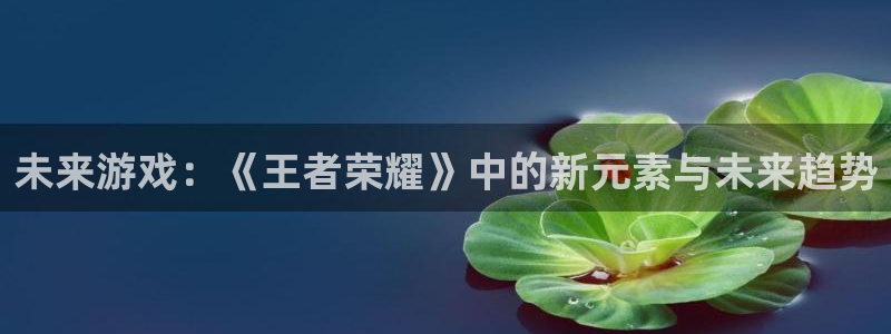 长征娱乐app下载地址：未来游戏：《王者荣耀》中的新元素与未