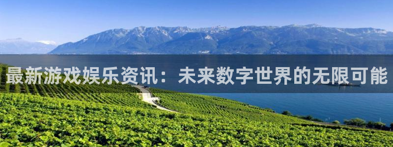 长征娱乐网址注册：最新游戏娱乐资讯：未来数字世界的无限可能