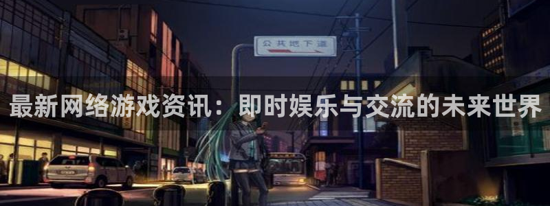 长征娱乐平台登陆：最新网络游戏资讯：即时娱乐与交流的未来世界