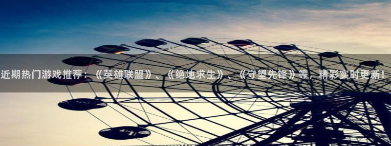 长征娱乐平台官网客服电话：近期热门游戏推荐：《英雄联盟》、《