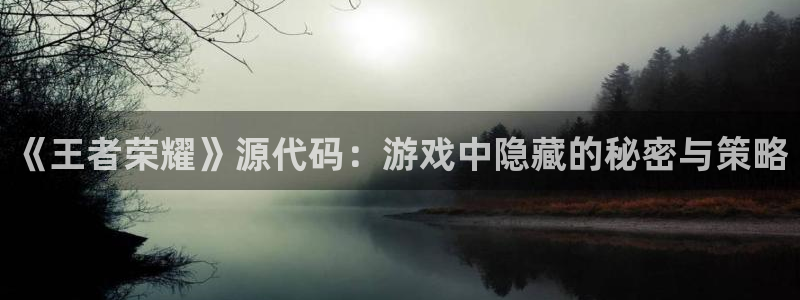 长征娱乐平台官网注册：《王者荣耀》源代码：游戏中隐藏的秘密与